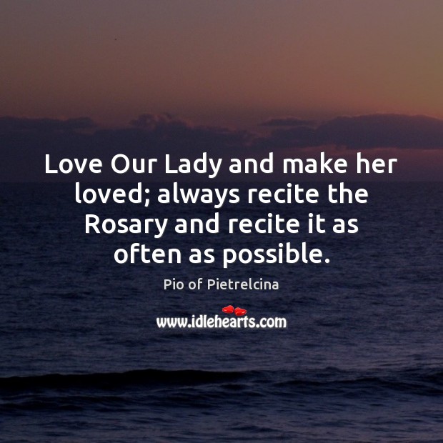 Love Our Lady and make her loved; always recite the Rosary and Pio of Pietrelcina Picture Quote