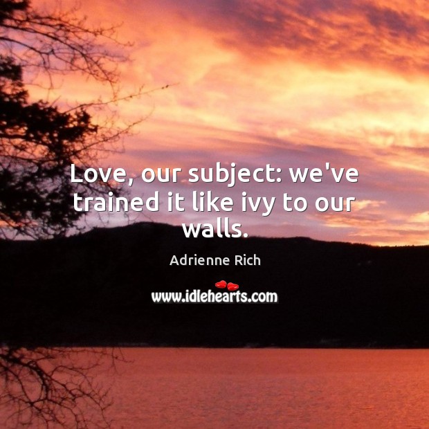 Love, our subject: we’ve trained it like ivy to our walls. Adrienne Rich Picture Quote