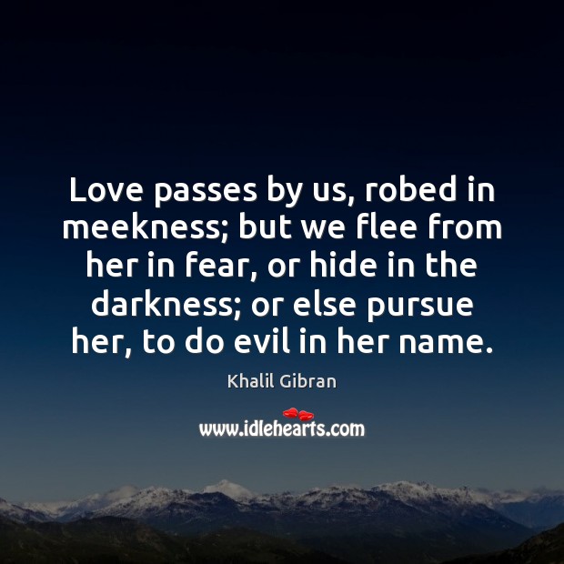 Love passes by us, robed in meekness; but we flee from her Khalil Gibran Picture Quote