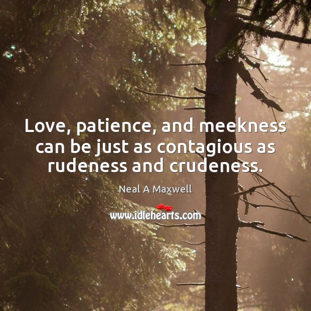 Love, patience, and meekness can be just as contagious as rudeness and crudeness. Neal A Maxwell Picture Quote