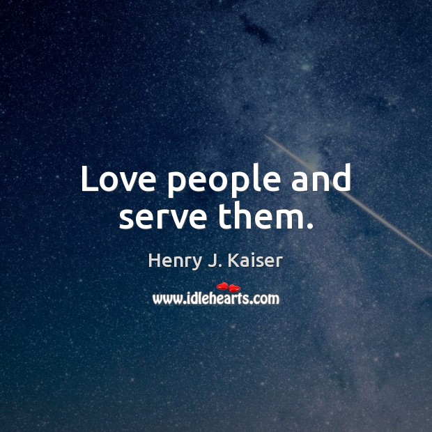 Love people and serve them. Henry J. Kaiser Picture Quote