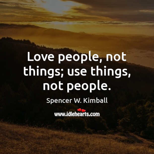 Love people, not things; use things, not people. Spencer W. Kimball Picture Quote