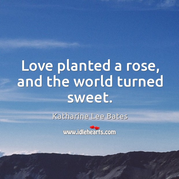 Love planted a rose, and the world turned sweet. Katharine Lee Bates Picture Quote