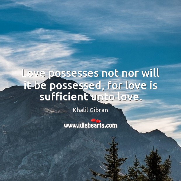 Love possesses not nor will it be possessed, for love is sufficient unto love. Khalil Gibran Picture Quote