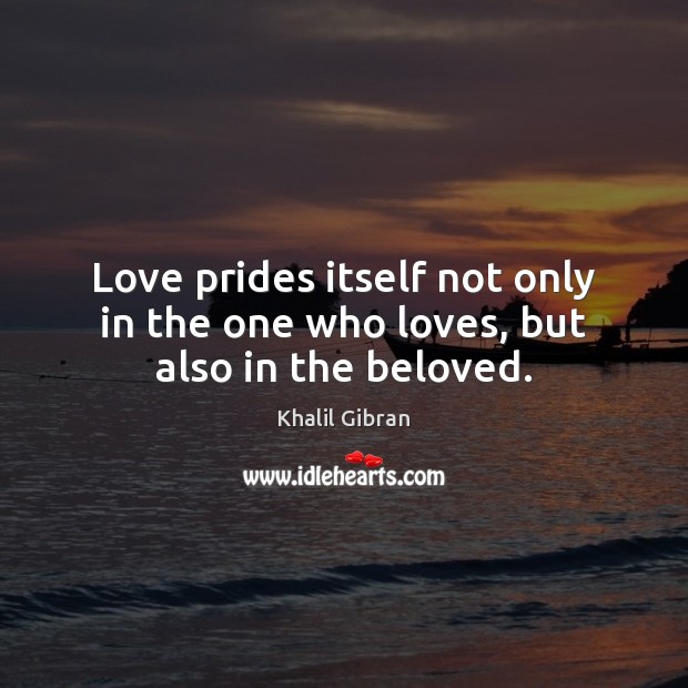 Love prides itself not only in the one who loves, but also in the beloved. Khalil Gibran Picture Quote