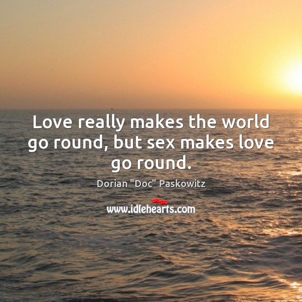 Love really makes the world go round, but sex makes love go round. Image