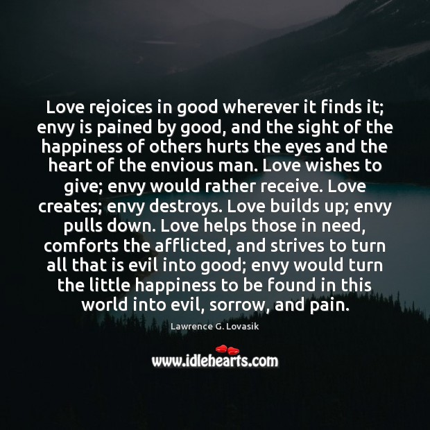 Love rejoices in good wherever it finds it; envy is pained by Lawrence G. Lovasik Picture Quote