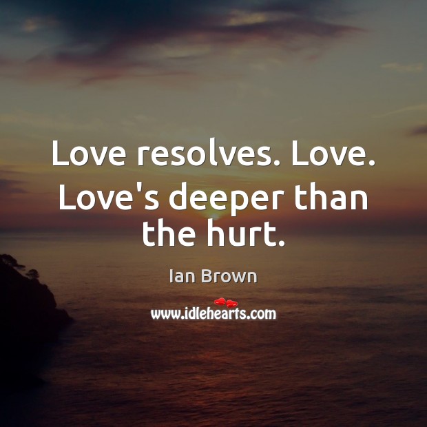 Love resolves. Love. Love’s deeper than the hurt. Ian Brown Picture Quote