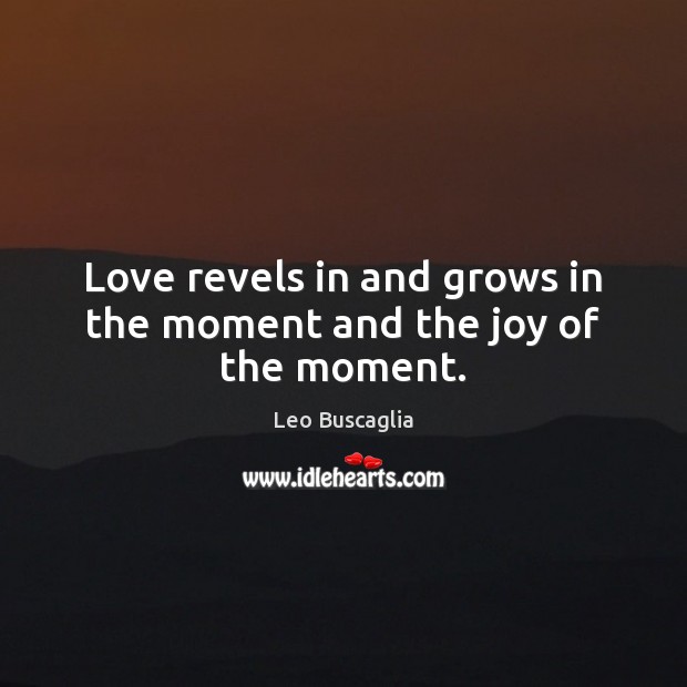 Love revels in and grows in the moment and the joy of the moment. Leo Buscaglia Picture Quote
