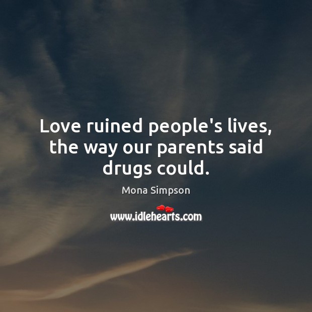 Love ruined people’s lives, the way our parents said drugs could. Mona Simpson Picture Quote