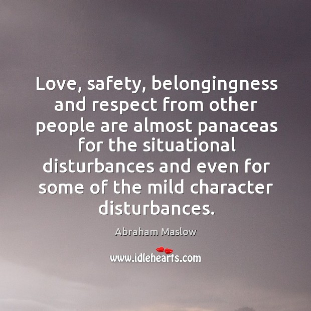 Love, safety, belongingness and respect from other people are almost panaceas for Abraham Maslow Picture Quote