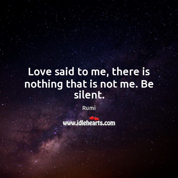 Love said to me, there is nothing that is not me. Be silent. Rumi Picture Quote