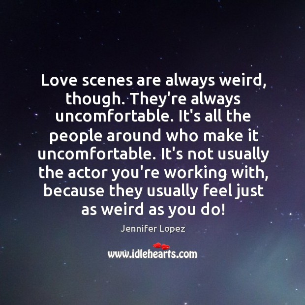 Love scenes are always weird, though. They’re always uncomfortable. It’s all the Jennifer Lopez Picture Quote