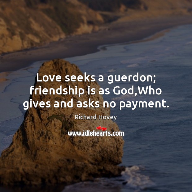 Love seeks a guerdon; friendship is as God,Who gives and asks no payment. Richard Hovey Picture Quote