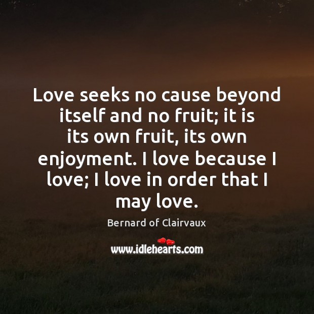 Love seeks no cause beyond itself and no fruit; it is its Bernard of Clairvaux Picture Quote