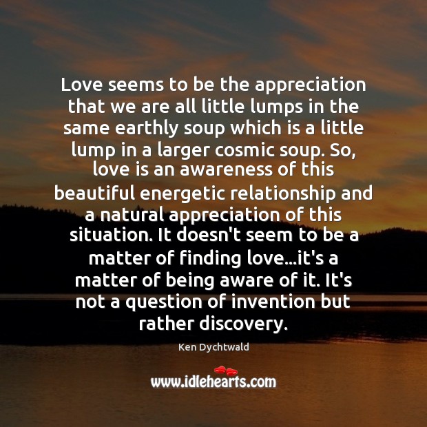 Love seems to be the appreciation that we are all little lumps Ken Dychtwald Picture Quote
