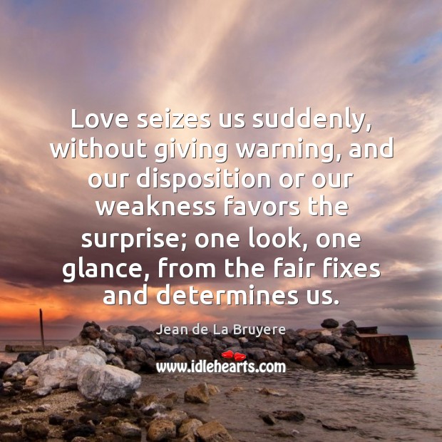 Love seizes us suddenly, without giving warning, and our disposition or our Image