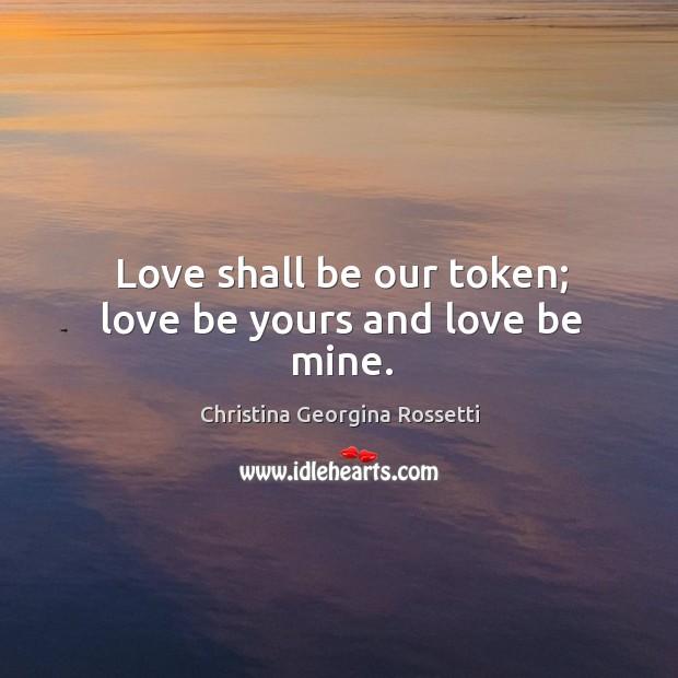 Love shall be our token; love be yours and love be mine. Christina Georgina Rossetti Picture Quote