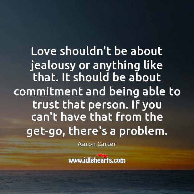 Love shouldn’t be about jealousy or anything like that. It should be Aaron Carter Picture Quote