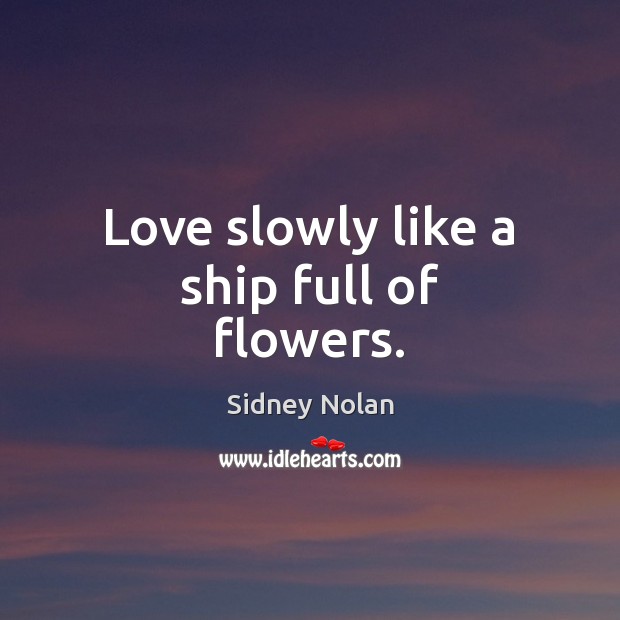 Love slowly like a ship full of flowers. Sidney Nolan Picture Quote