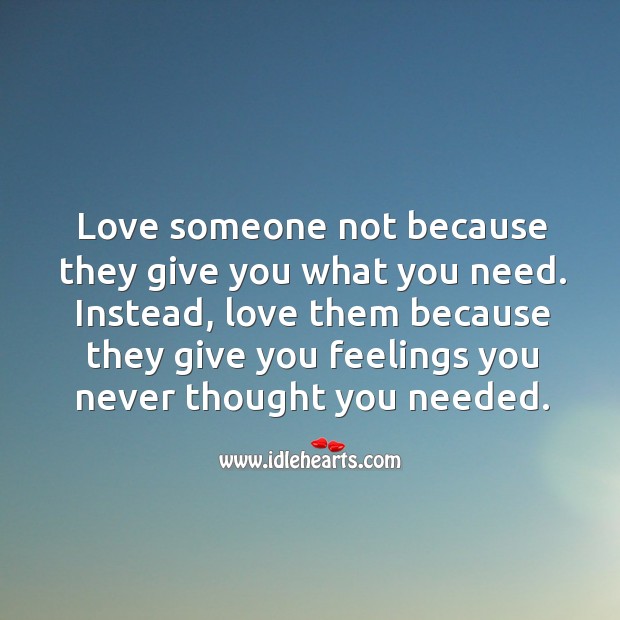 Love someone not because they give you what you need. Instead, love them because Image