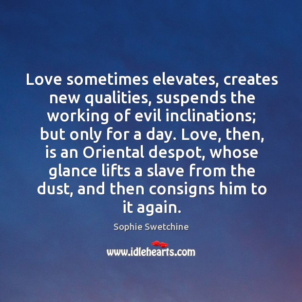 Love sometimes elevates, creates new qualities, suspends the working of evil inclinations; Sophie Swetchine Picture Quote