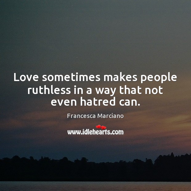 Love sometimes makes people ruthless in a way that not even hatred can. Francesca Marciano Picture Quote