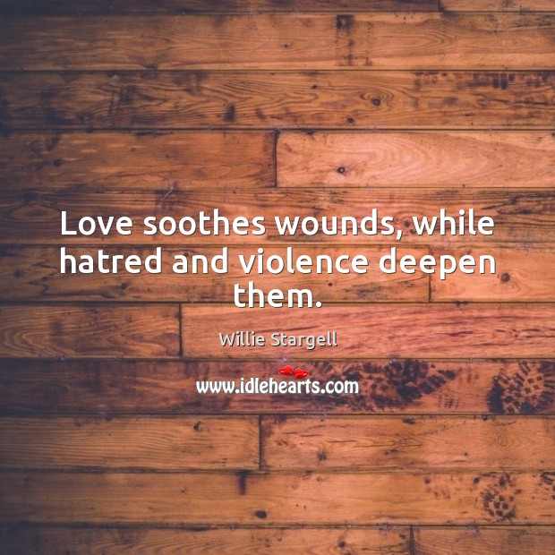 Love soothes wounds, while hatred and violence deepen them. Willie Stargell Picture Quote