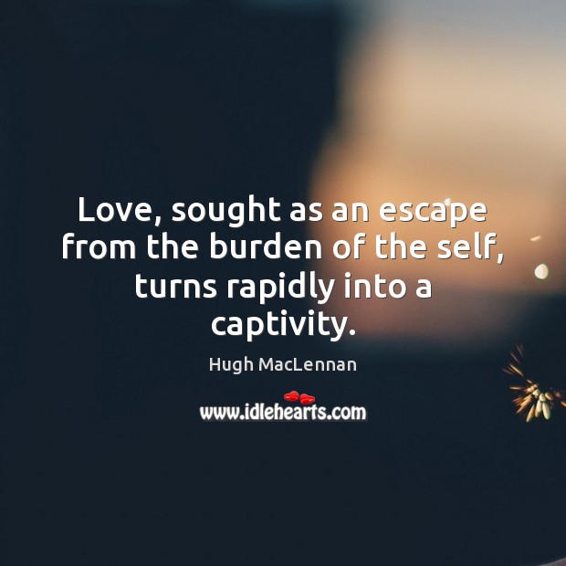 Love, sought as an escape from the burden of the self, turns rapidly into a captivity. Hugh MacLennan Picture Quote