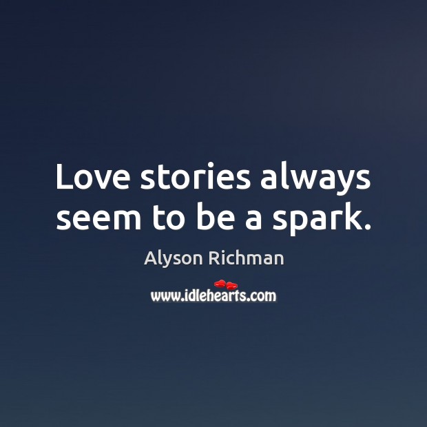 Love stories always seem to be a spark. Alyson Richman Picture Quote