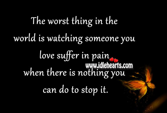 The worst thing in the world is watching someone you love suffer Image