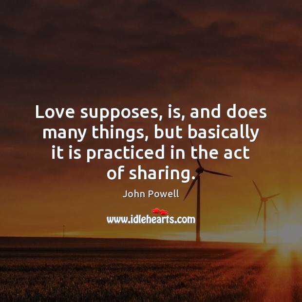 Love supposes, is, and does many things, but basically it is practiced John Powell Picture Quote
