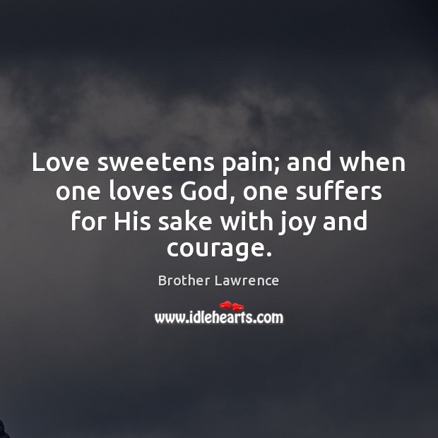 Love sweetens pain; and when one loves God, one suffers for His sake with joy and courage. Brother Lawrence Picture Quote