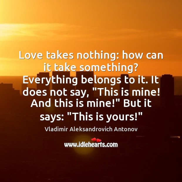 Love takes nothing: how can it take something? Everything belongs to it. Image