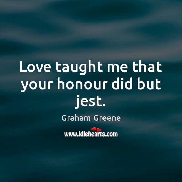 Love taught me that your honour did but jest. Graham Greene Picture Quote