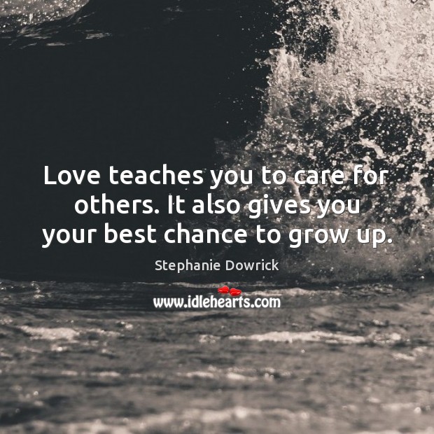 Love teaches you to care for others. It also gives you your best chance to grow up. Image