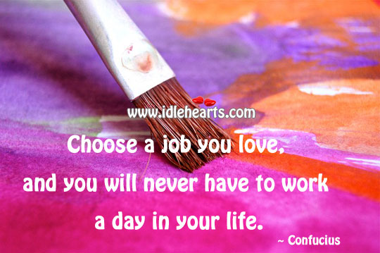 Choose a job you love, and you will never have to work a day in your life. Image