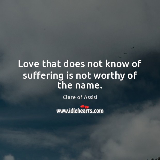 Love that does not know of suffering is not worthy of the name. Clare of Assisi Picture Quote