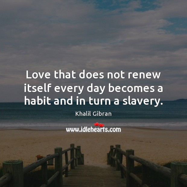 Love that does not renew itself every day becomes a habit and in turn a slavery. Khalil Gibran Picture Quote