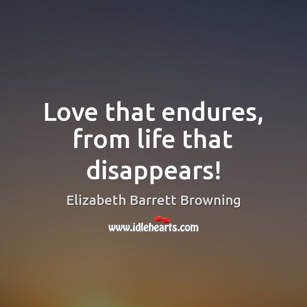 Love that endures, from life that disappears! Elizabeth Barrett Browning Picture Quote