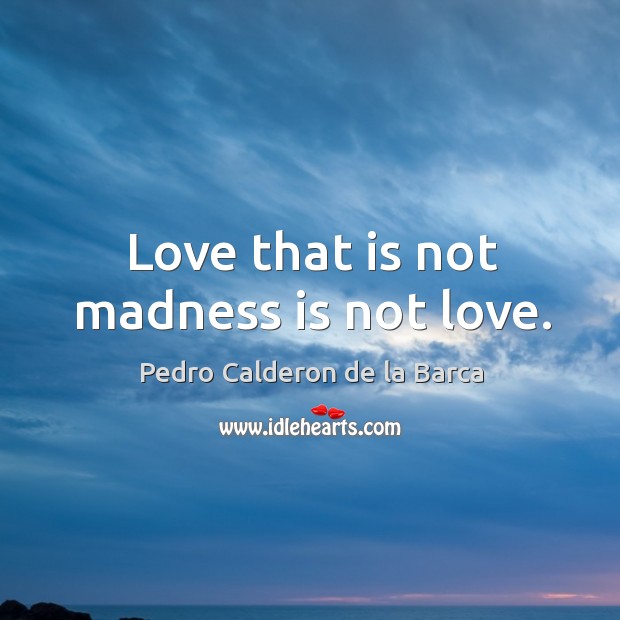 Love that is not madness is not love. Pedro Calderon de la Barca Picture Quote