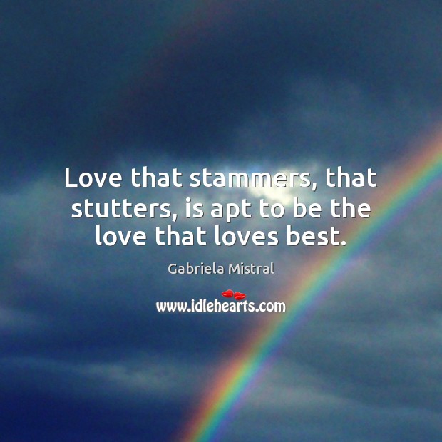 Love that stammers, that stutters, is apt to be the love that loves best. Gabriela Mistral Picture Quote