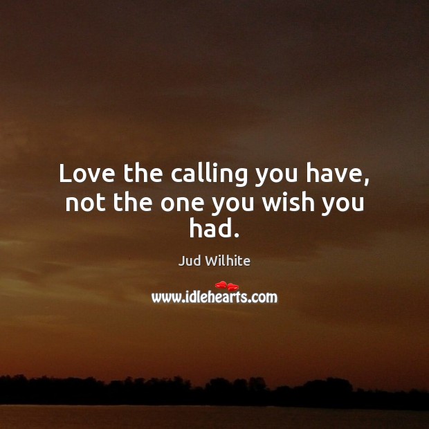 Love the calling you have, not the one you wish you had. Jud Wilhite Picture Quote