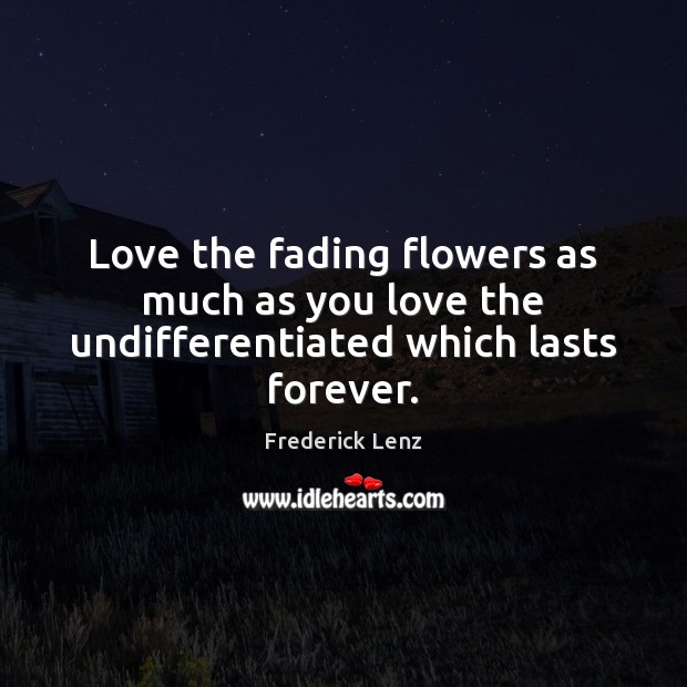 Love the fading flowers as much as you love the undifferentiated which lasts forever. Image