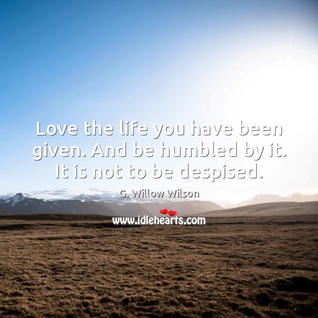 Love the life you have been given. And be humbled by it. It is not to be despised. Image