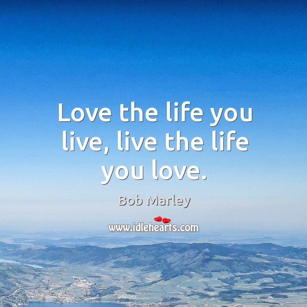 Love The Life You Live Live The Life You Love Idlehearts