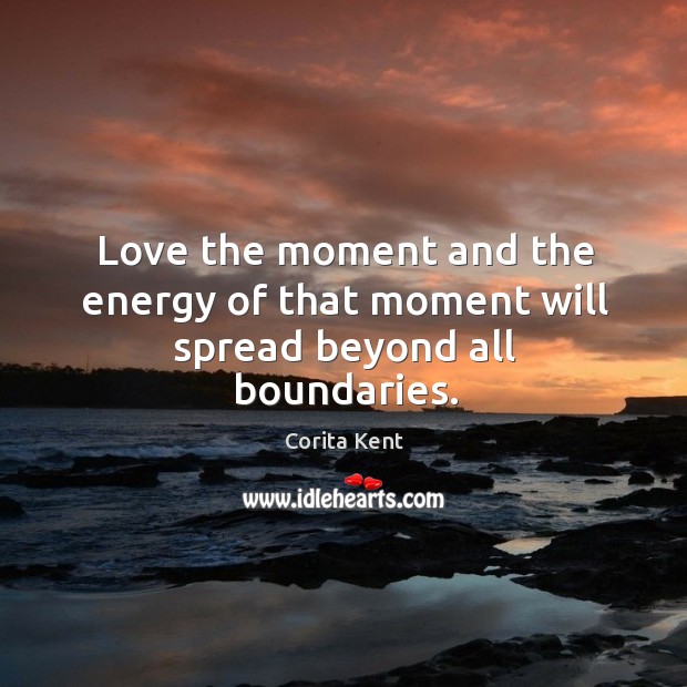 Love the moment and the energy of that moment will spread beyond all boundaries. Corita Kent Picture Quote