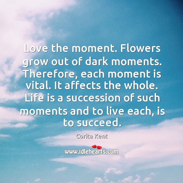 Love the moment. Flowers grow out of dark moments. Therefore, each moment is vital. Corita Kent Picture Quote