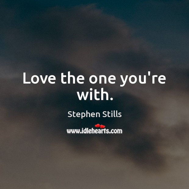 Love the one you’re with. Stephen Stills Picture Quote