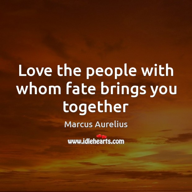 Love the people with whom fate brings you together Marcus Aurelius Picture Quote